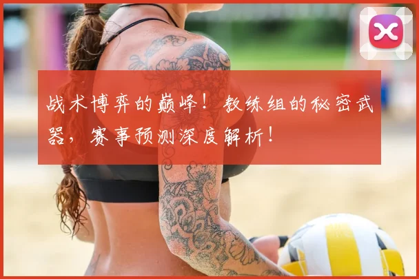 战术博弈的巅峰！教练组的秘密武器，赛事预测深度解析！