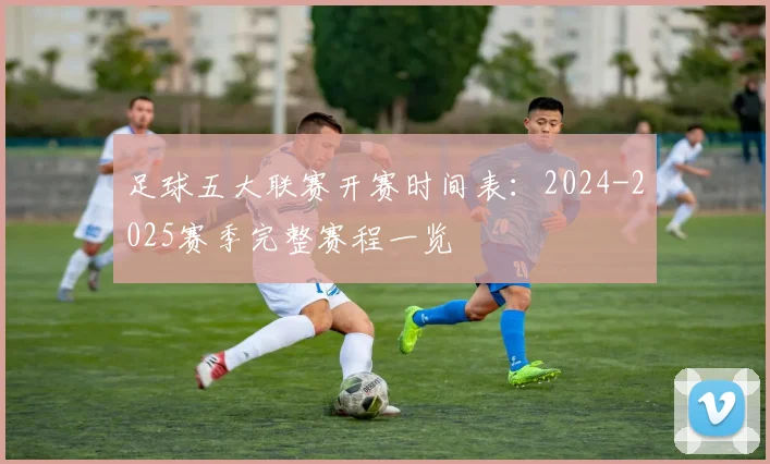 足球五大联赛开赛时间表:2024-2025赛季完整赛程一览