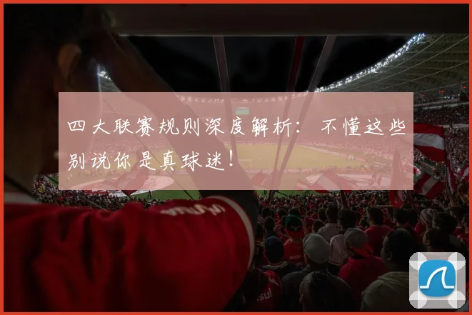 四大联赛规则深度解析:不懂这些别说你是真球迷!