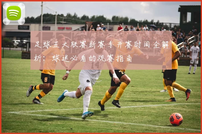 足球五大联赛新赛季开赛时间全解析:球迷必看的观赛指南