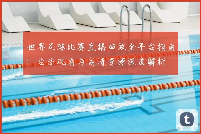 世界足球比赛直播回放全平台指南：合法观看与高清资源深度解析