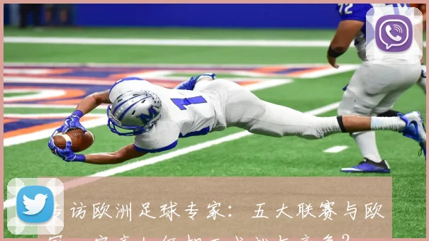 专访欧洲足球专家:五大联赛与欧冠,究竟如何相互成就与竞争?