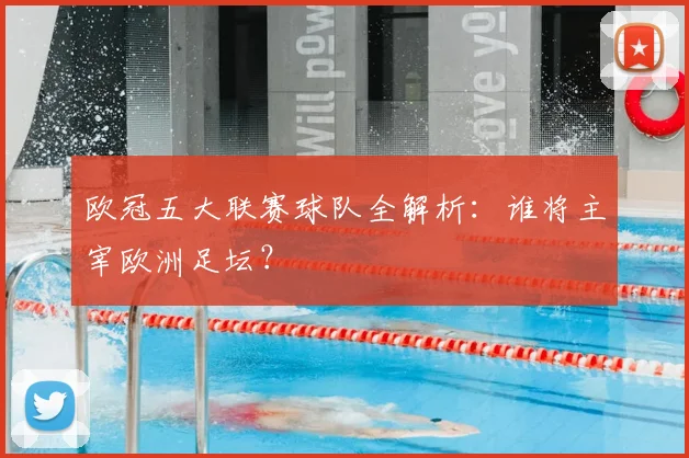 欧冠五大联赛球队全解析：谁将主宰欧洲足坛？