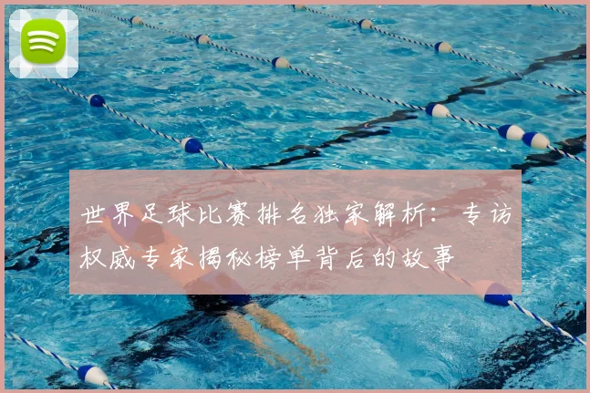 世界足球比赛排名独家解析:专访权威专家揭秘榜单背后的故事