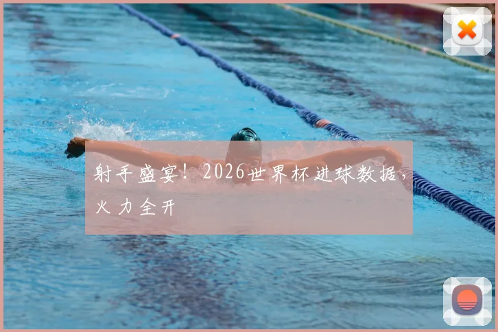 射手盛宴！2026世界杯进球数据，火力全开