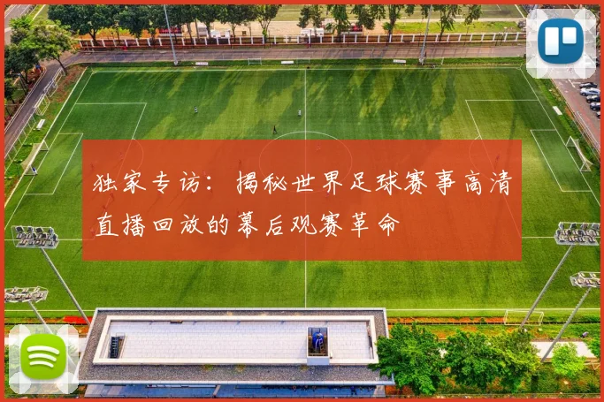 独家专访：揭秘世界足球赛事高清直播回放的幕后观赛革命