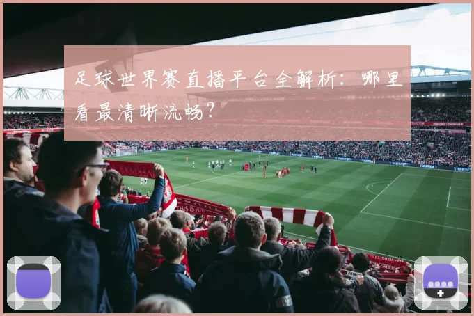 足球世界赛直播平台全解析：哪里看最清晰流畅？