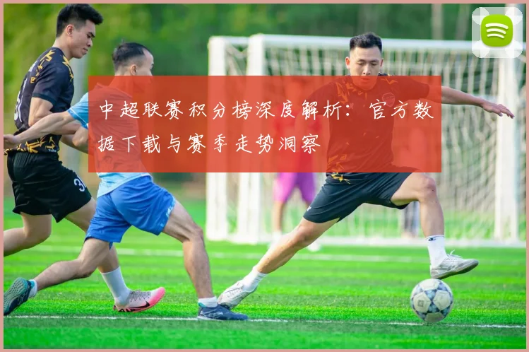 中超联赛积分榜深度解析:官方数据下载与赛季走势洞察