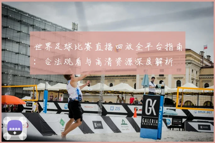 世界足球比赛直播回放全平台指南:合法观看与高清资源深度解析