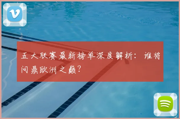 五大联赛最新榜单深度解析：谁将问鼎欧洲之巅？