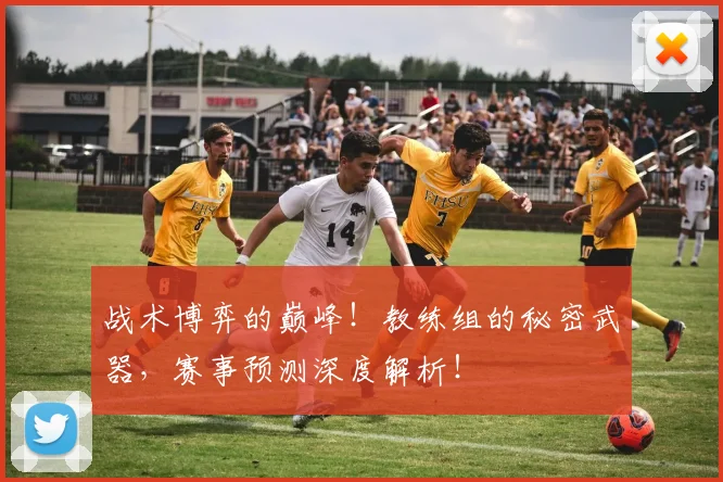 战术博弈的巅峰!教练组的秘密武器,赛事预测深度解析!