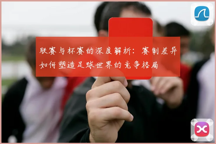 联赛与杯赛的深度解析:赛制差异如何塑造足球世界的竞争格局