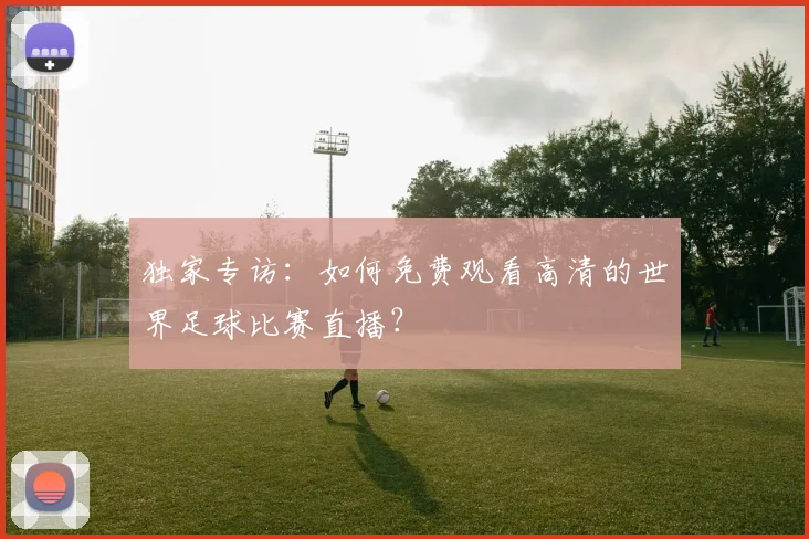 独家专访：如何免费观看高清的世界足球比赛直播？