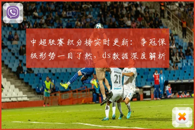 中超联赛积分榜实时更新：争冠保级形势一目了然，ds数据深度解析